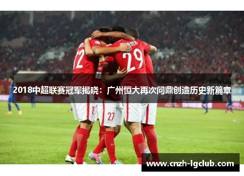 2018中超联赛冠军揭晓:广州恒大再次问鼎创造历史新篇章 2018中超联赛冠军揭晓:广州恒大再次问鼎创造历史新篇章