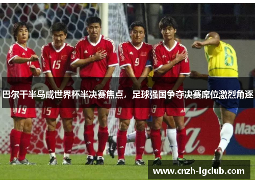 巴尔干半岛成世界杯半决赛焦点,足球强国争夺决赛席位激烈角逐 巴尔干半岛成世界杯半决赛焦点,足球强国争夺决赛席位激烈角逐