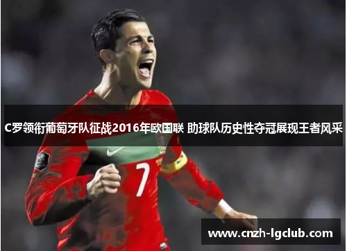 C罗领衔葡萄牙队征战2016年欧国联 助球队历史性夺冠展现王者风采 C罗领衔葡萄牙队征战2016年欧国联 助球队历史性夺冠展现王者风采