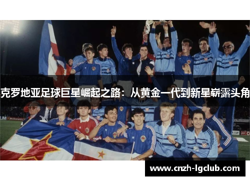 克罗地亚足球巨星崛起之路:从黄金一代到新星崭露头角 克罗地亚足球巨星崛起之路:从黄金一代到新星崭露头角