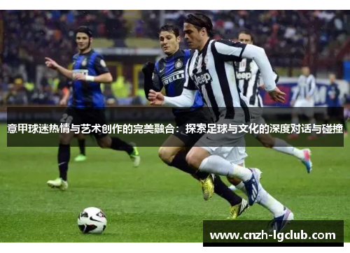 意甲球迷热情与艺术创作的完美融合:探索足球与文化的深度对话与碰撞 意甲球迷热情与艺术创作的完美融合:探索足球与文化的深度对话与碰撞
