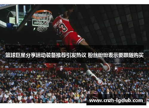 篮球巨星分享运动装备推荐引发热议 粉丝纷纷表示要跟随购买 篮球巨星分享运动装备推荐引发热议 粉丝纷纷表示要跟随购买