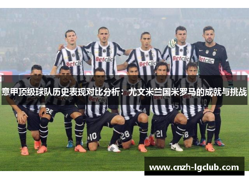 意甲顶级球队历史表现对比分析:尤文米兰国米罗马的成就与挑战 意甲顶级球队历史表现对比分析:尤文米兰国米罗马的成就与挑战