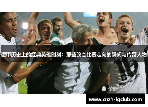 德甲历史上的经典英雄时刻:那些改变比赛走向的瞬间与传奇人物 德甲历史上的经典英雄时刻:那些改变比赛走向的瞬间与传奇人物