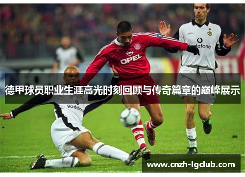 德甲球员职业生涯高光时刻回顾与传奇篇章的巅峰展示 德甲球员职业生涯高光时刻回顾与传奇篇章的巅峰展示
