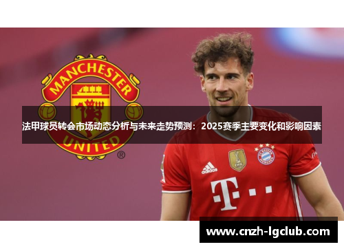 法甲球员转会市场动态分析与未来走势预测:2025赛季主要变化和影响因素 法甲球员转会市场动态分析与未来走势预测:2025赛季主要变化和影响因素