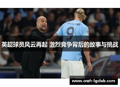 英超球员风云再起 激烈竞争背后的故事与挑战 英超球员风云再起 激烈竞争背后的故事与挑战