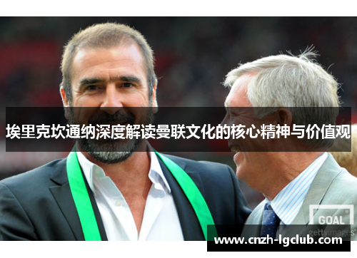 埃里克坎通纳深度解读曼联文化的核心精神与价值观 埃里克坎通纳深度解读曼联文化的核心精神与价值观