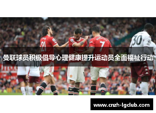 曼联球员积极倡导心理健康提升运动员全面福祉行动 曼联球员积极倡导心理健康提升运动员全面福祉行动