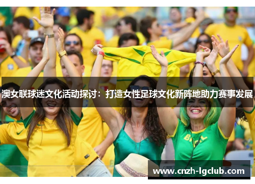 澳女联球迷文化活动探讨:打造女性足球文化新阵地助力赛事发展 澳女联球迷文化活动探讨:打造女性足球文化新阵地助力赛事发展