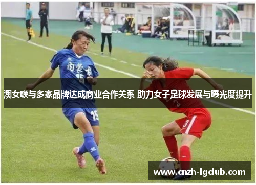 澳女联与多家品牌达成商业合作关系 助力女子足球发展与曝光度提升 澳女联与多家品牌达成商业合作关系 助力女子足球发展与曝光度提升