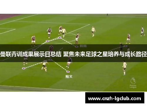 曼联青训成果展示日总结 聚焦未来足球之星培养与成长路径 曼联青训成果展示日总结 聚焦未来足球之星培养与成长路径
