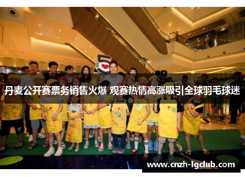 丹麦公开赛票务销售火爆 观赛热情高涨吸引全球羽毛球迷 丹麦公开赛票务销售火爆 观赛热情高涨吸引全球羽毛球迷