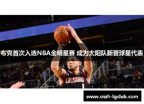 布克首次入选NBA全明星赛 成为太阳队新晋球星代表 布克首次入选NBA全明星赛 成为太阳队新晋球星代表
