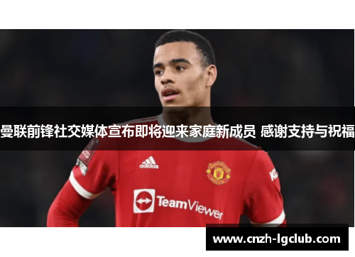 曼联前锋社交媒体宣布即将迎来家庭新成员 感谢支持与祝福 曼联前锋社交媒体宣布即将迎来家庭新成员 感谢支持与祝福