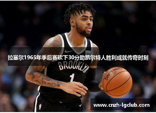 拉塞尔1965年季后赛砍下30分助凯尔特人胜利成就传奇时刻 拉塞尔1965年季后赛砍下30分助凯尔特人胜利成就传奇时刻