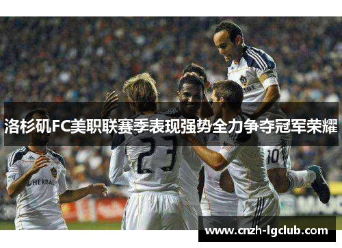 洛杉矶FC美职联赛季表现强势全力争夺冠军荣耀 洛杉矶FC美职联赛季表现强势全力争夺冠军荣耀
