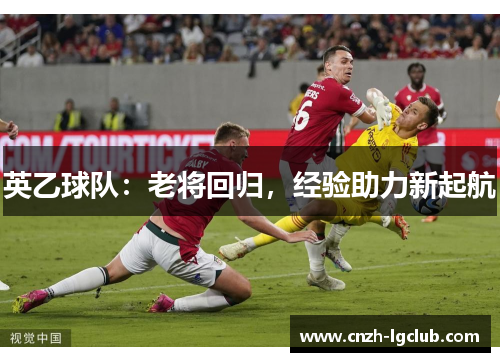 英乙球队:老将回归,经验助力新起航 英乙球队:老将回归,经验助力新起航