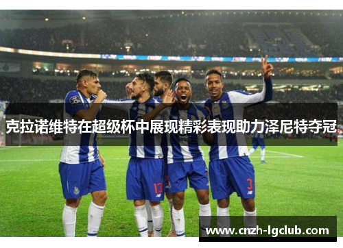 克拉诺维特在超级杯中展现精彩表现助力泽尼特夺冠 克拉诺维特在超级杯中展现精彩表现助力泽尼特夺冠