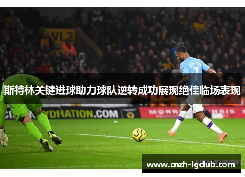 斯特林关键进球助力球队逆转成功展现绝佳临场表现 斯特林关键进球助力球队逆转成功展现绝佳临场表现