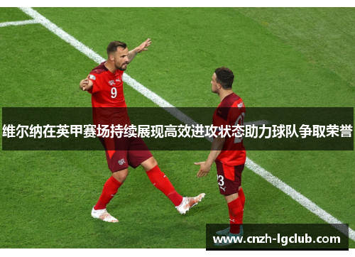 维尔纳在英甲赛场持续展现高效进攻状态助力球队争取荣誉 维尔纳在英甲赛场持续展现高效进攻状态助力球队争取荣誉