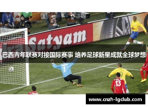 巴西青年联赛对接国际赛事 培养足球新星成就全球梦想 巴西青年联赛对接国际赛事 培养足球新星成就全球梦想