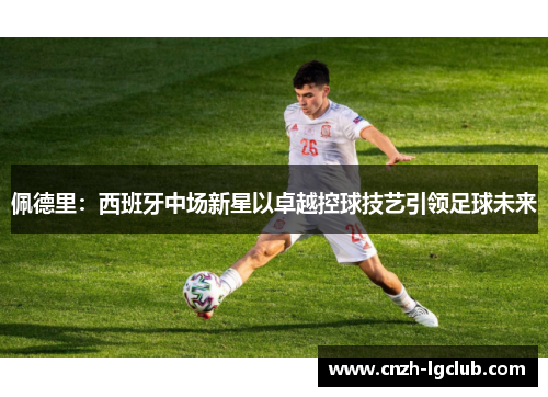佩德里:西班牙中场新星以卓越控球技艺引领足球未来 佩德里:西班牙中场新星以卓越控球技艺引领足球未来