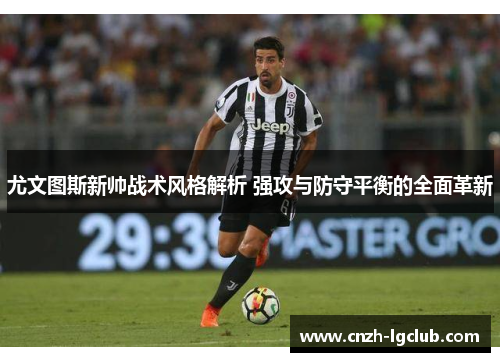 尤文图斯新帅战术风格解析 强攻与防守平衡的全面革新 尤文图斯新帅战术风格解析 强攻与防守平衡的全面革新