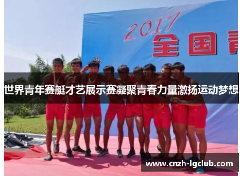 世界青年赛艇才艺展示赛凝聚青春力量激扬运动梦想 世界青年赛艇才艺展示赛凝聚青春力量激扬运动梦想