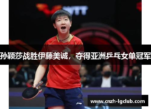 孙颖莎战胜伊藤美诚,夺得亚洲乒乓女单冠军 孙颖莎战胜伊藤美诚,夺得亚洲乒乓女单冠军