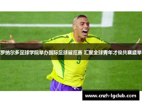 罗纳尔多足球学院举办国际足球展览赛 汇聚全球青年才俊共襄盛举 罗纳尔多足球学院举办国际足球展览赛 汇聚全球青年才俊共襄盛举