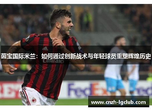 茵宝国际米兰:如何通过创新战术与年轻球员重塑辉煌历史 茵宝国际米兰:如何通过创新战术与年轻球员重塑辉煌历史