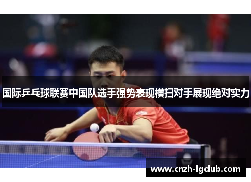 国际乒乓球联赛中国队选手强势表现横扫对手展现绝对实力 国际乒乓球联赛中国队选手强势表现横扫对手展现绝对实力