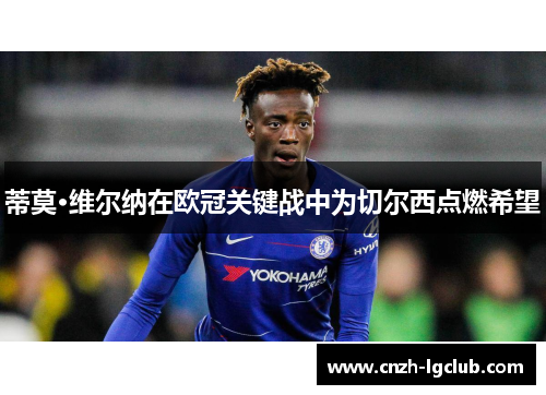 蒂莫·维尔纳在欧冠关键战中为切尔西点燃希望 蒂莫·维尔纳在欧冠关键战中为切尔西点燃希望