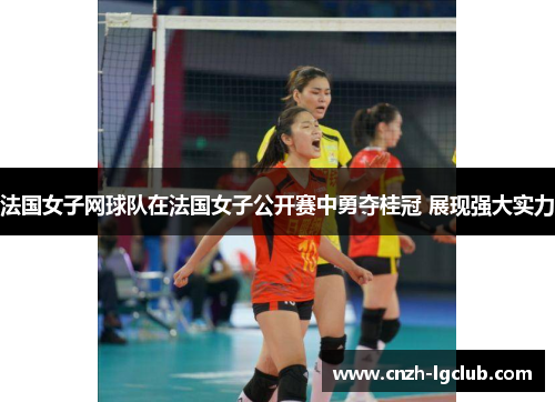 法国女子网球队在法国女子公开赛中勇夺桂冠 展现强大实力 法国女子网球队在法国女子公开赛中勇夺桂冠 展现强大实力