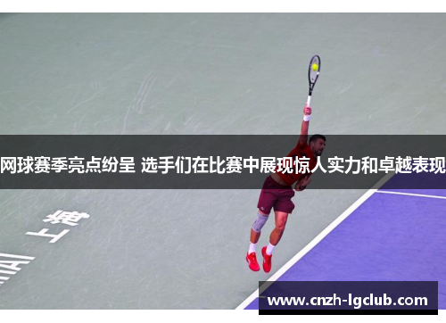 网球赛季亮点纷呈 选手们在比赛中展现惊人实力和卓越表现 网球赛季亮点纷呈 选手们在比赛中展现惊人实力和卓越表现