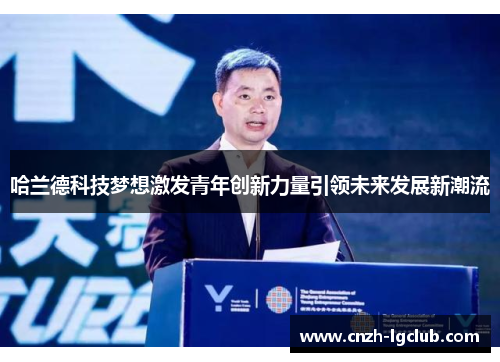 哈兰德科技梦想激发青年创新力量引领未来发展新潮流 哈兰德科技梦想激发青年创新力量引领未来发展新潮流