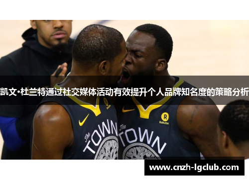 凯文·杜兰特通过社交媒体活动有效提升个人品牌知名度的策略分析 凯文·杜兰特通过社交媒体活动有效提升个人品牌知名度的策略分析