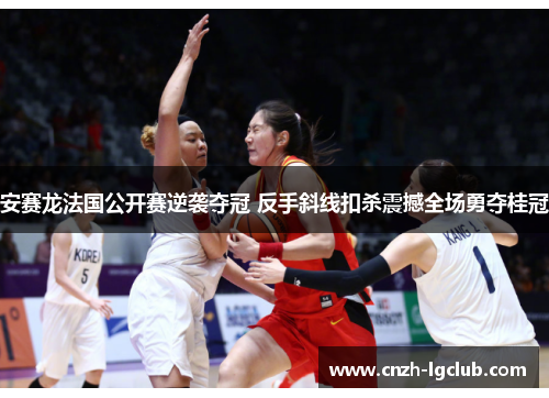 安赛龙法国公开赛逆袭夺冠 反手斜线扣杀震撼全场勇夺桂冠 安赛龙法国公开赛逆袭夺冠 反手斜线扣杀震撼全场勇夺桂冠