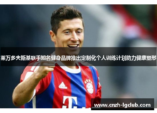 莱万多夫斯基联手知名健身品牌推出定制化个人训练计划助力健康塑形 莱万多夫斯基联手知名健身品牌推出定制化个人训练计划助力健康塑形