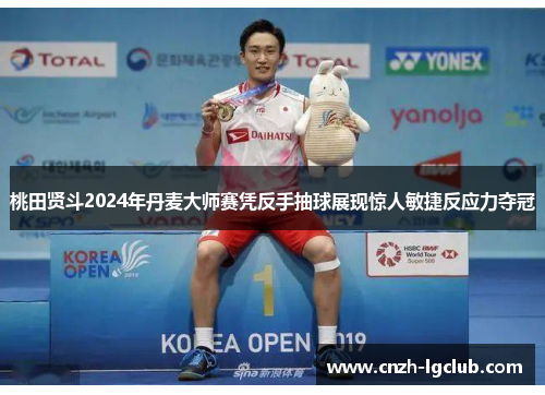 桃田贤斗2024年丹麦大师赛凭反手抽球展现惊人敏捷反应力夺冠 桃田贤斗2024年丹麦大师赛凭反手抽球展现惊人敏捷反应力夺冠