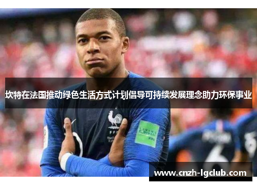 坎特在法国推动绿色生活方式计划倡导可持续发展理念助力环保事业 坎特在法国推动绿色生活方式计划倡导可持续发展理念助力环保事业