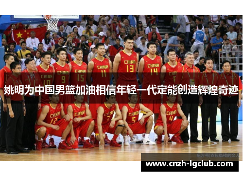 姚明为中国男篮加油相信年轻一代定能创造辉煌奇迹 姚明为中国男篮加油相信年轻一代定能创造辉煌奇迹