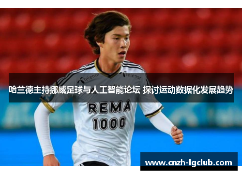 哈兰德主持挪威足球与人工智能论坛 探讨运动数据化发展趋势 哈兰德主持挪威足球与人工智能论坛 探讨运动数据化发展趋势