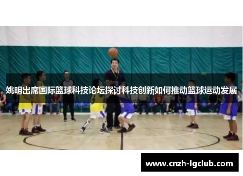 姚明出席国际篮球科技论坛探讨科技创新如何推动篮球运动发展 姚明出席国际篮球科技论坛探讨科技创新如何推动篮球运动发展