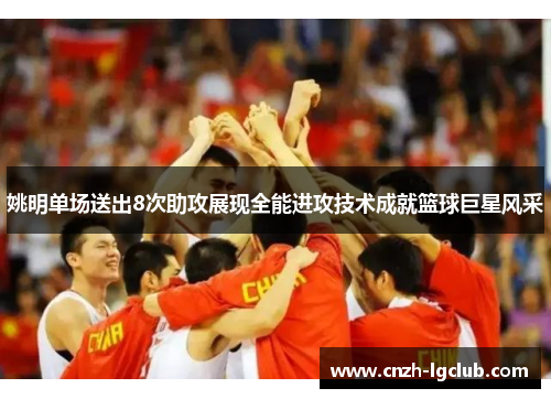 姚明单场送出8次助攻展现全能进攻技术成就篮球巨星风采 姚明单场送出8次助攻展现全能进攻技术成就篮球巨星风采