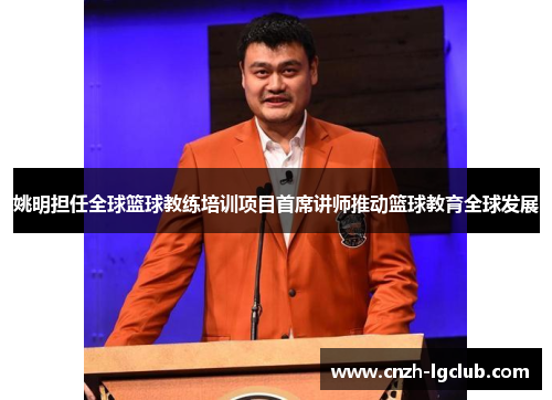 姚明担任全球篮球教练培训项目首席讲师推动篮球教育全球发展 姚明担任全球篮球教练培训项目首席讲师推动篮球教育全球发展