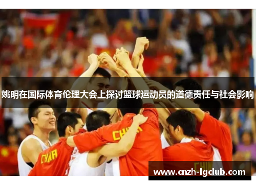姚明在国际体育伦理大会上探讨篮球运动员的道德责任与社会影响 姚明在国际体育伦理大会上探讨篮球运动员的道德责任与社会影响