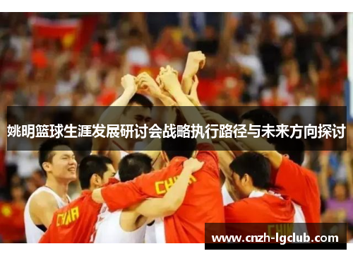 姚明篮球生涯发展研讨会战略执行路径与未来方向探讨 姚明篮球生涯发展研讨会战略执行路径与未来方向探讨