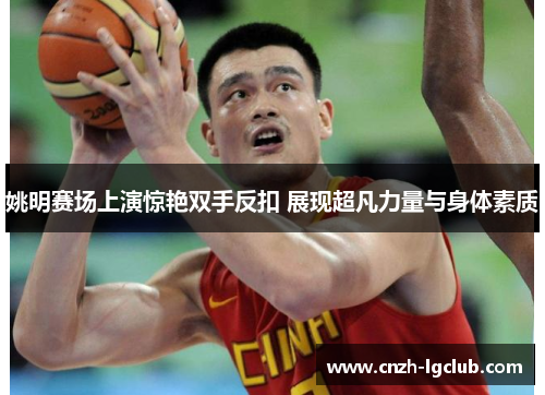 姚明赛场上演惊艳双手反扣 展现超凡力量与身体素质 姚明赛场上演惊艳双手反扣 展现超凡力量与身体素质